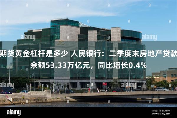 期货黄金杠杆是多少 人民银行：二季度末房地产贷款余额53.33万亿元，同比增长0.4%