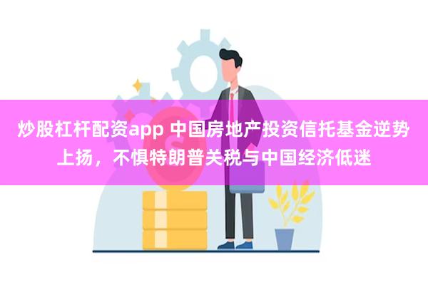 炒股杠杆配资app 中国房地产投资信托基金逆势上扬，不惧特朗普关税与中国经济低迷
