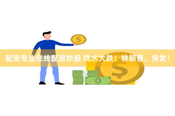配资专业在线配资炒股 跳水大跌！特朗普，突发！