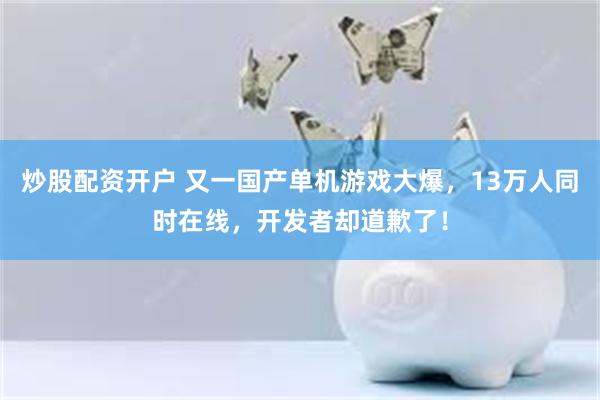 炒股配资开户 又一国产单机游戏大爆，13万人同时在线，开发者却道歉了！