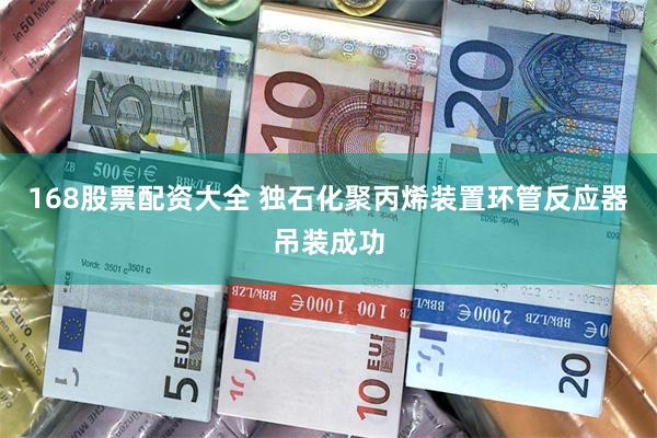 168股票配资大全 独石化聚丙烯装置环管反应器吊装成功