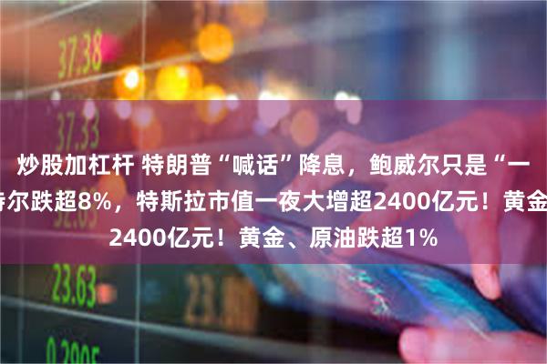 炒股加杠杆 特朗普“喊话”降息，鲍威尔只是“一笑而过”！英特尔跌超8%，特斯拉市值一夜大增超2400亿元！黄金、原油跌超1%