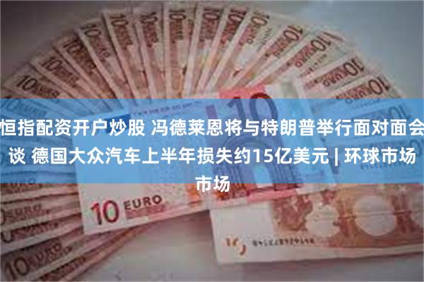 恒指配资开户炒股 冯德莱恩将与特朗普举行面对面会谈 德国大众汽车上半年损失约15亿美元 | 环球市场