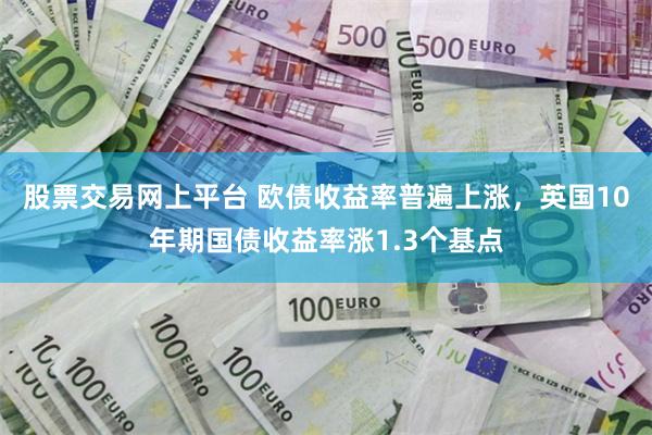 股票交易网上平台 欧债收益率普遍上涨，英国10年期国债收益率涨1.3个基点