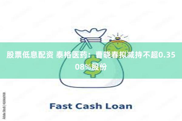 股票低息配资 泰格医药：曹晓春拟减持不超0.3508%股份