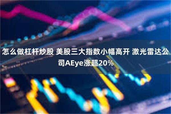 怎么做杠杆炒股 美股三大指数小幅高开 激光雷达公司AEye涨超20%