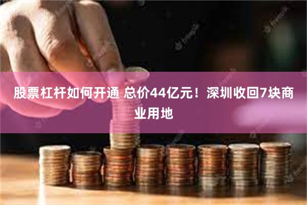股票杠杆如何开通 总价44亿元！深圳收回7块商业用地
