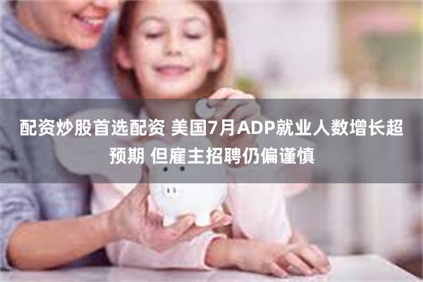 配资炒股首选配资 美国7月ADP就业人数增长超预期 但雇主招聘仍偏谨慎
