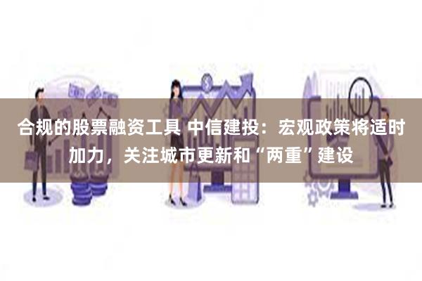 合规的股票融资工具 中信建投：宏观政策将适时加力，关注城市更新和“两重”建设
