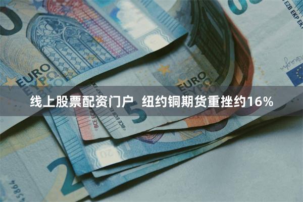 线上股票配资门户  纽约铜期货重挫约16%