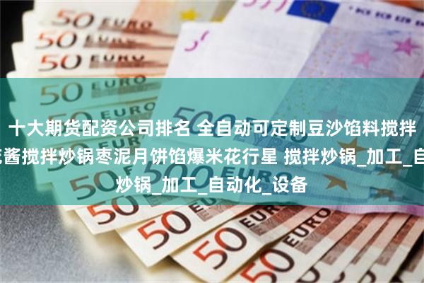 十大期货配资公司排名 全自动可定制豆沙馅料搅拌炒锅玫瑰花酱搅拌炒锅枣泥月饼馅爆米花行星 搅拌炒锅_加工_自动化_设备