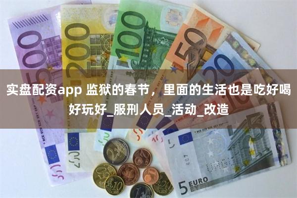 实盘配资app 监狱的春节，里面的生活也是吃好喝好玩好_服刑人员_活动_改造