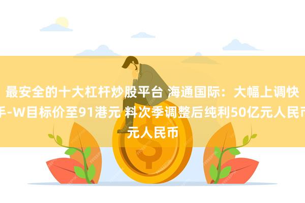 最安全的十大杠杆炒股平台 海通国际：大幅上调快手-W目标价至91港元 料次季调整后纯利50亿元人民币