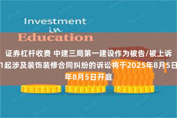 证券杠杆收费 中建三局第一建设作为被告/被上诉人的1起涉及装饰装修合同纠纷的诉讼将于2025年8月5日开庭