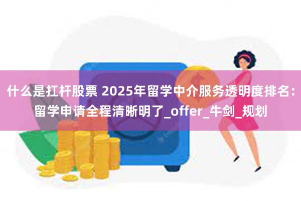 什么是扛杆股票 2025年留学中介服务透明度排名：留学申请全程清晰明了_offer_牛剑_规划