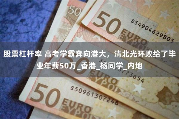 股票杠杆率 高考学霸奔向港大，清北光环败给了毕业年薪50万_香港_杨同学_内地