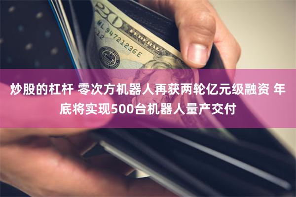 炒股的杠杆 零次方机器人再获两轮亿元级融资 年底将实现500台机器人量产交付