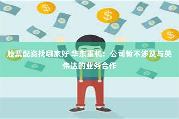 股票配资找哪家好 华东重机：公司暂不涉及与英伟达的业务合作