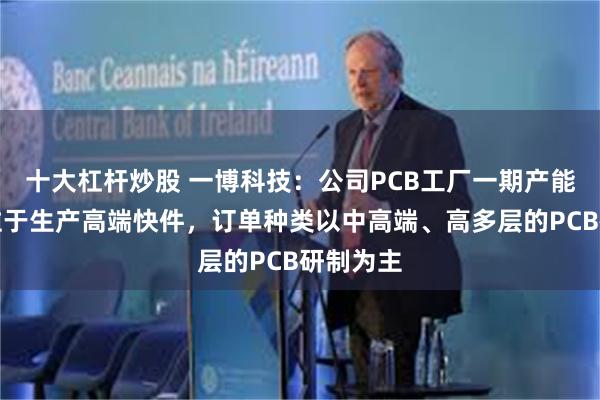 十大杠杆炒股 一博科技：公司PCB工厂一期产能主要定位于生产高端快件，订单种类以中高端、高多层的PCB研制为主