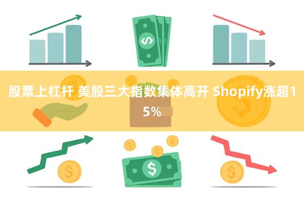 股票上杠杆 美股三大指数集体高开 Shopify涨超15%