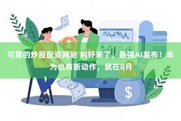 可靠的炒股配资网站 利好来了，最强AI发布！华为也有新动作，就在8月