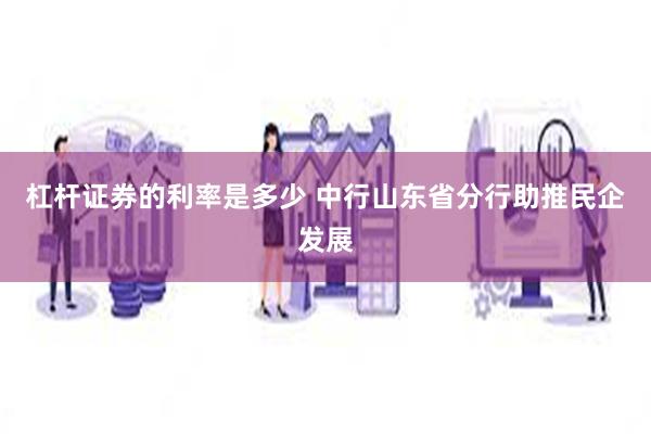 杠杆证券的利率是多少 中行山东省分行助推民企发展