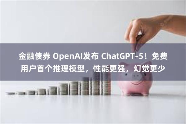 金融债券 OpenAI发布 ChatGPT-5！免费用户首个推理模型，性能更强，幻觉更少