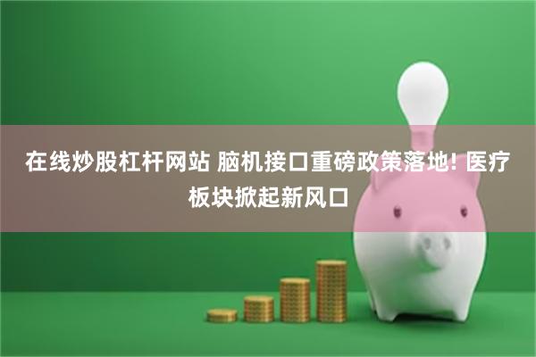 在线炒股杠杆网站 脑机接口重磅政策落地! 医疗板块掀起新风口