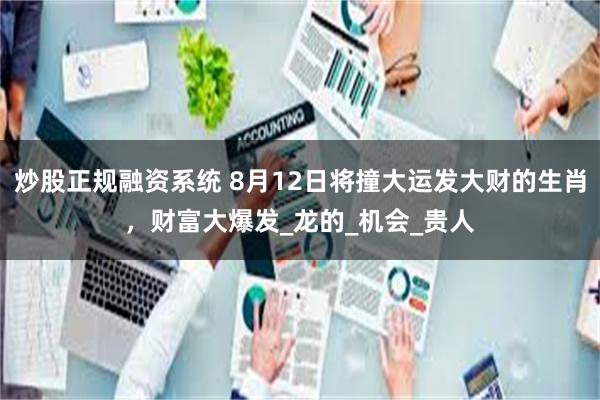 炒股正规融资系统 8月12日将撞大运发大财的生肖，财富大爆发_龙的_机会_贵人