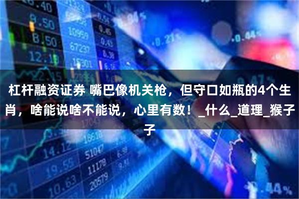 杠杆融资证券 嘴巴像机关枪，但守口如瓶的4个生肖，啥能说啥不能说，心里有数！_什么_道理_猴子