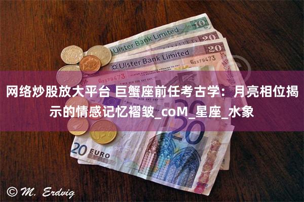 网络炒股放大平台 巨蟹座前任考古学：月亮相位揭示的情感记忆褶皱_coM_星座_水象