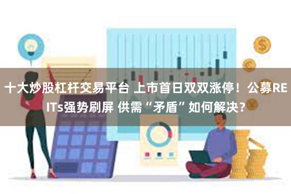 十大炒股杠杆交易平台 上市首日双双涨停！公募REITs强势刷屏 供需“矛盾”如何解决？
