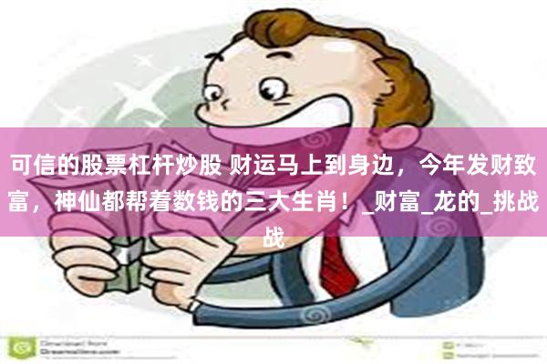 可信的股票杠杆炒股 财运马上到身边，今年发财致富，神仙都帮着数钱的三大生肖！_财富_龙的_挑战