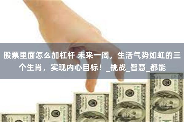 股票里面怎么加杠杆 未来一周，生活气势如虹的三个生肖，实现内心目标！_挑战_智慧_都能
