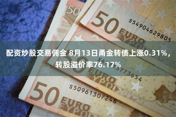 配资炒股交易佣金 8月13日甬金转债上涨0.31%，转股溢价率76.17%