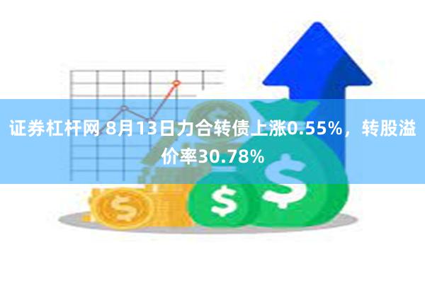 证券杠杆网 8月13日力合转债上涨0.55%，转股溢价率30.78%