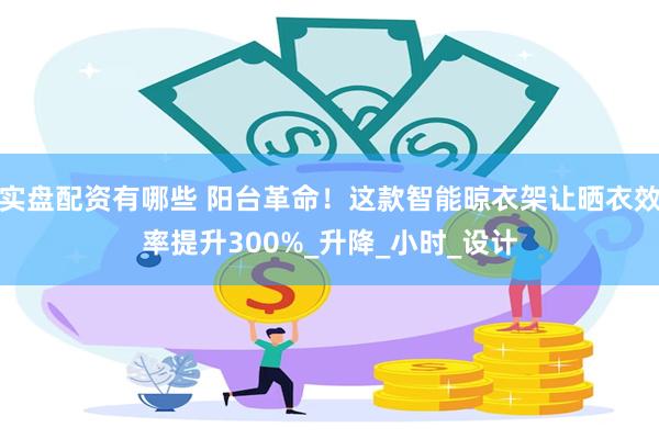 实盘配资有哪些 阳台革命！这款智能晾衣架让晒衣效率提升300%_升降_小时_设计