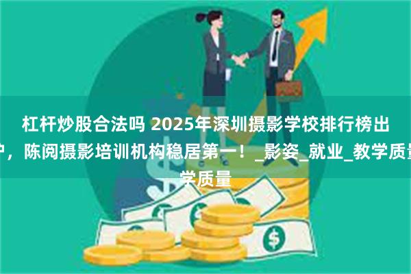杠杆炒股合法吗 2025年深圳摄影学校排行榜出炉，陈阅摄影培训机构稳居第一！_影姿_就业_教学质量