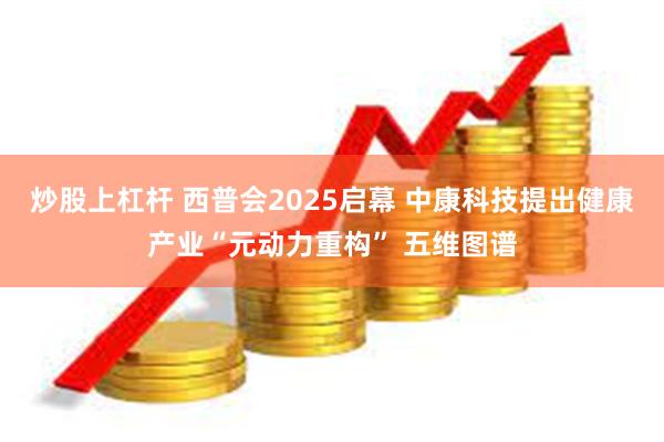 炒股上杠杆 西普会2025启幕 中康科技提出健康产业“元动力重构” 五维图谱
