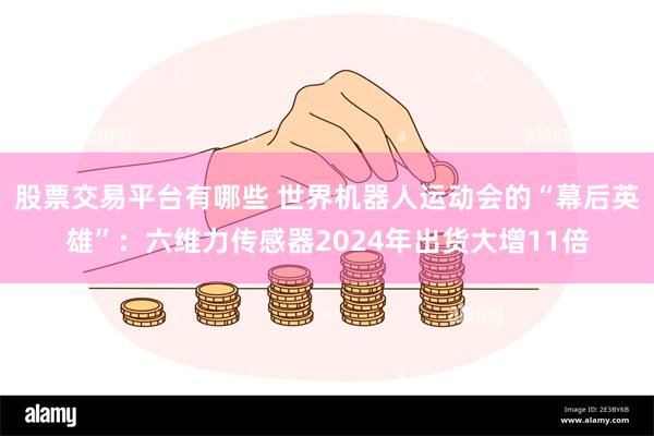 股票交易平台有哪些 世界机器人运动会的“幕后英雄”：六维力传感器2024年出货大增11倍
