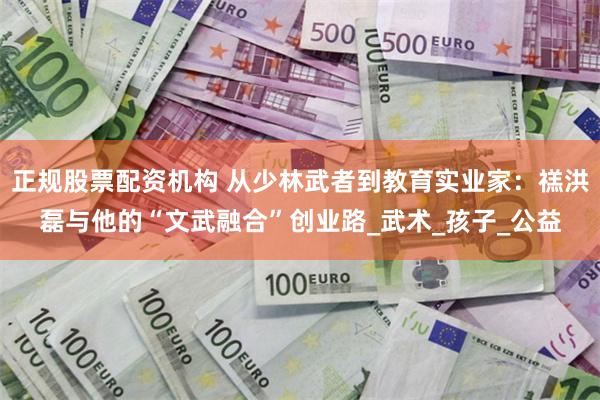 正规股票配资机构 从少林武者到教育实业家：禚洪磊与他的“文武融合”创业路_武术_孩子_公益