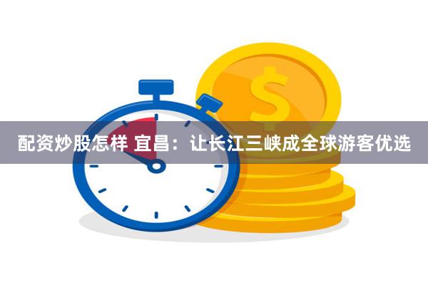配资炒股怎样 宜昌：让长江三峡成全球游客优选
