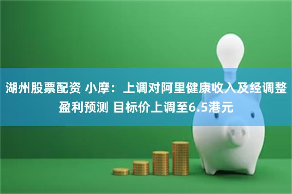 湖州股票配资 小摩：上调对阿里健康收入及经调整盈利预测 目标价上调至6.5港元