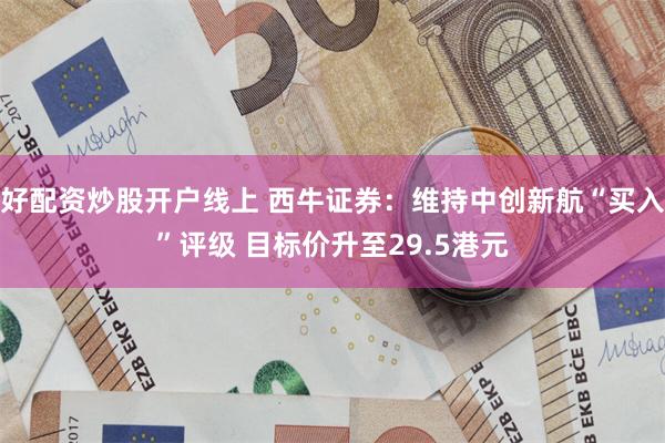 好配资炒股开户线上 西牛证券：维持中创新航“买入”评级 目标价升至29.5港元