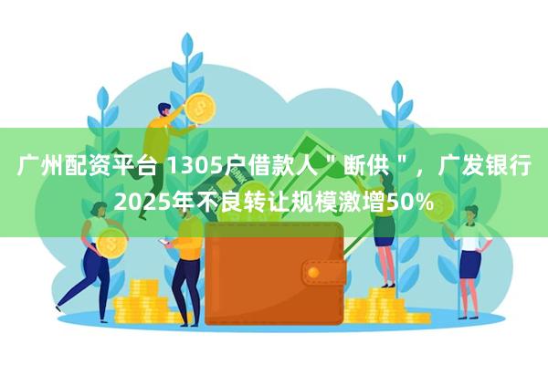 广州配资平台 1305户借款人"断供",广发银行2025年不良转让规模激增50%