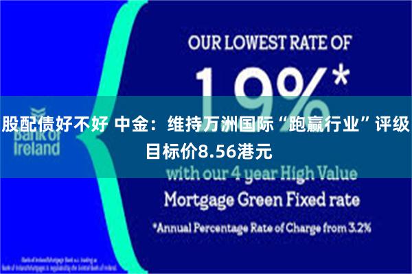 股配债好不好 中金：维持万洲国际“跑赢行业”评级 目标价8.56港元