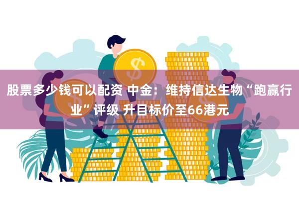 股票多少钱可以配资 中金：维持信达生物“跑赢行业”评级 升目标价至66港元