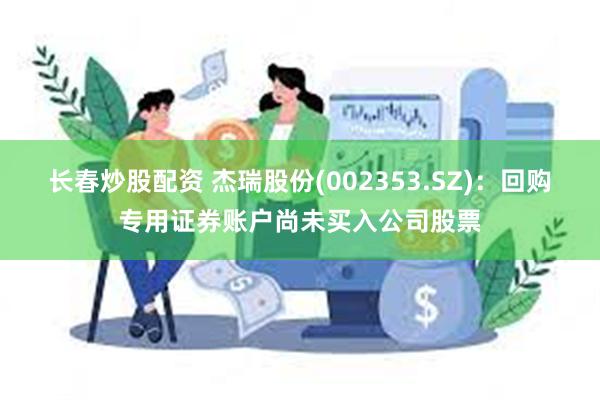 长春炒股配资 杰瑞股份(002353.SZ)：回购专用证券账户尚未买入公司股票