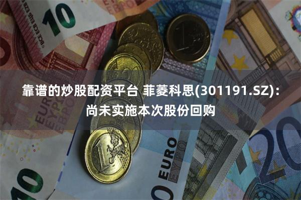 靠谱的炒股配资平台 菲菱科思(301191.SZ)：尚未实施本次股份回购