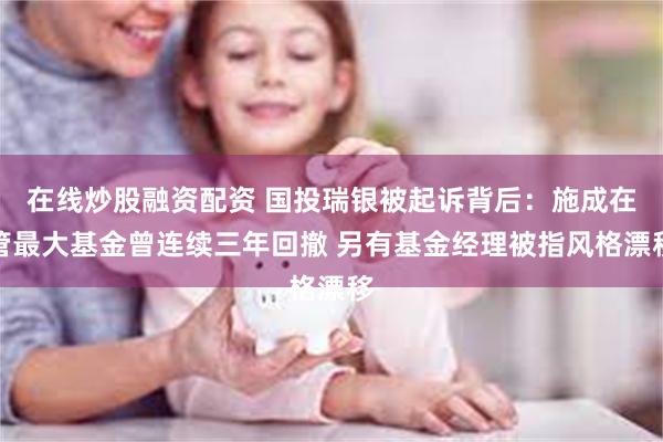 在线炒股融资配资 国投瑞银被起诉背后：施成在管最大基金曾连续三年回撤 另有基金经理被指风格漂移